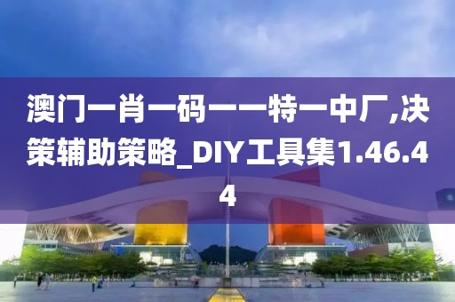 澳门一肖一码一一特一中厂,决策辅助策略_DIY工具集1.46.44