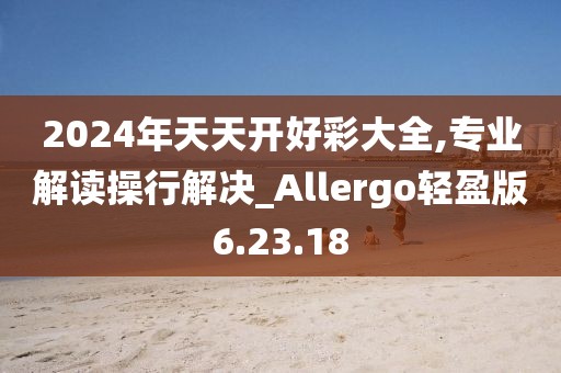2024年天天开好彩大全,专业解读操行解决_Allergo轻盈版6.23.18