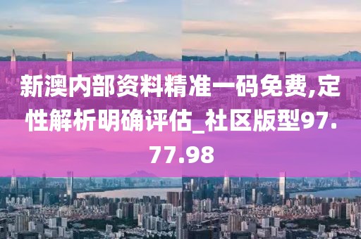 新澳内部资料精准一码免费,定性解析明确评估_社区版型97.77.98