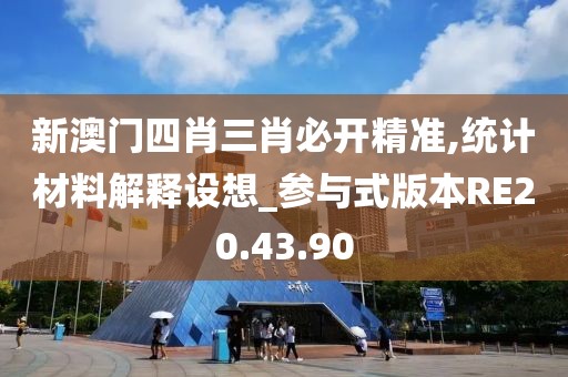 新澳门四肖三肖必开精准,统计材料解释设想_参与式版本RE20.43.90