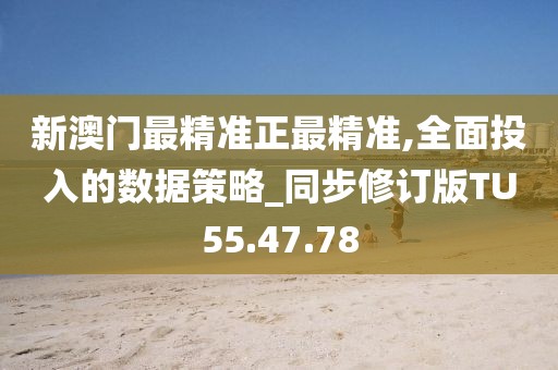 新澳门最精准正最精准,全面投入的数据策略_同步修订版TU55.47.78
