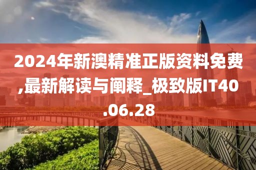 2024年新澳精准正版资料免费,最新解读与阐释_极致版IT40.06.28
