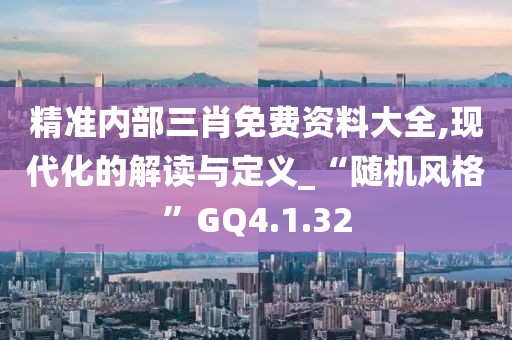 精准内部三肖免费资料大全,现代化的解读与定义_“随机风格”GQ4.1.32