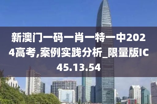 新澳门一码一肖一特一中2024高考,案例实践分析_限量版IC45.13.54