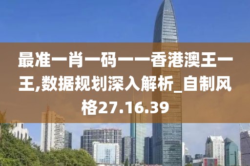 最准一肖一码一一香港澳王一王,数据规划深入解析_自制风格27.16.39