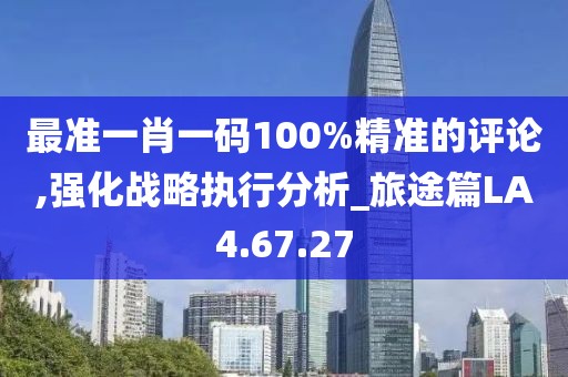 最准一肖一码100%精准的评论,强化战略执行分析_旅途篇LA4.67.27