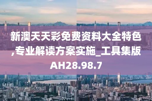 新澳天天彩免费资料大全特色,专业解读方案实施_工具集版AH28.98.7
