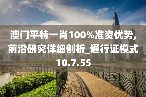 澳门平特一肖100%准资优势,前沿研究详细剖析_通行证模式10.7.55