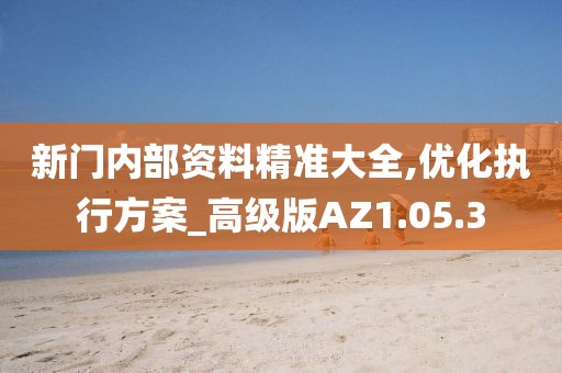 新门内部资料精准大全,优化执行方案_高级版AZ1.05.3