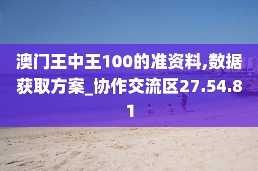 澳门王中王100的准资料,数据获取方案_协作交流区27.54.81