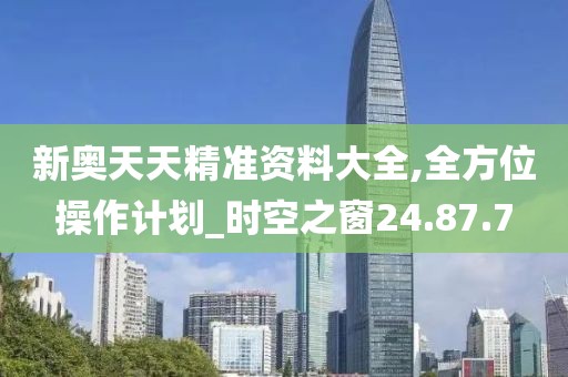 新奥天天精准资料大全,全方位操作计划_时空之窗24.87.7