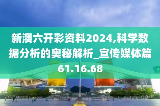 新澳六开彩资料2024,科学数据分析的奥秘解析_宣传媒体篇61.16.68