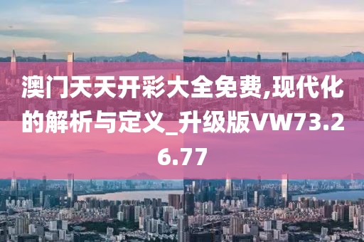 澳门天天开彩大全免费,现代化的解析与定义_升级版VW73.26.77