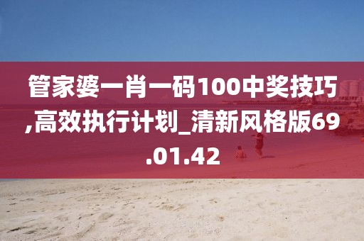 管家婆一肖一码100中奖技巧,高效执行计划_清新风格版69.01.42