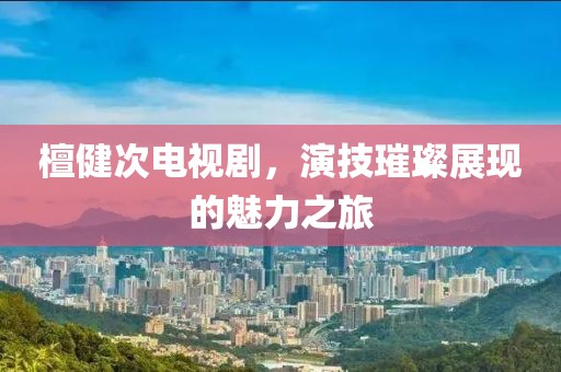 檀健次电视剧，演技璀璨展现的魅力之旅
