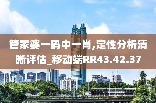 管家婆一码中一肖,定性分析清晰评估_移动端RR43.42.37