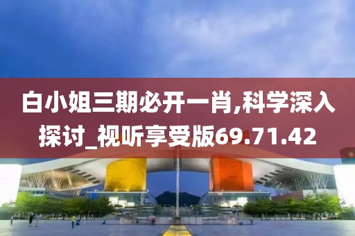 白小姐三期必开一肖,科学深入探讨_视听享受版69.71.42