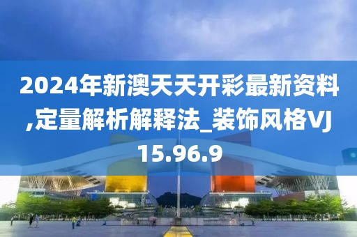 2024年新澳天天开彩最新资料,定量解析解释法_装饰风格VJ15.96.9
