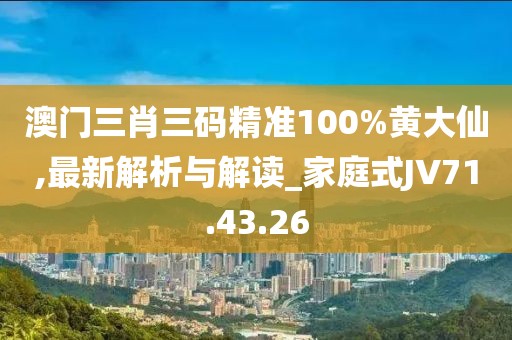 澳门三肖三码精准100%黄大仙,最新解析与解读_家庭式JV71.43.26