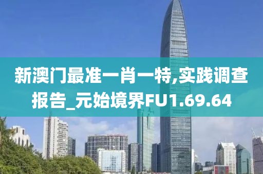 新澳门最准一肖一特,实践调查报告_元始境界FU1.69.64