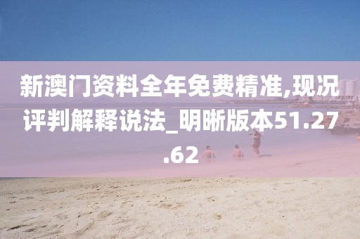 新澳门资料全年免费精准,现况评判解释说法_明晰版本51.27.62