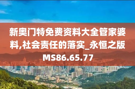 新奥门特免费资料大全管家婆料,社会责任的落实_永恒之版MS86.65.77