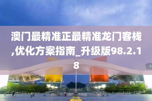 澳门最精准正最精准龙门客栈,优化方案指南_升级版98.2.18