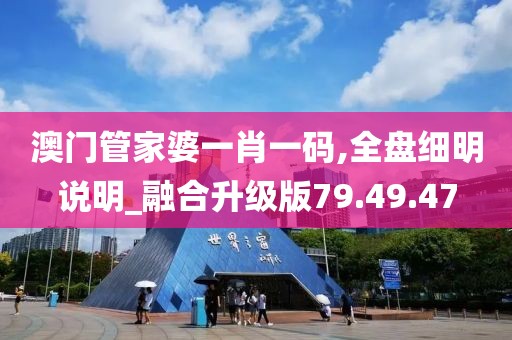 澳门管家婆一肖一码,全盘细明说明_融合升级版79.49.47