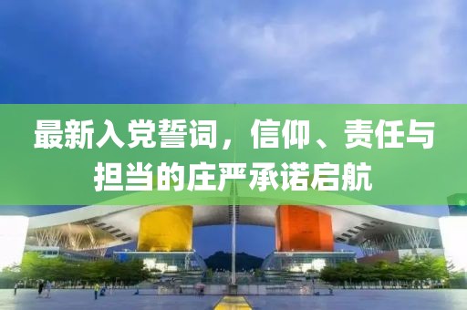 最新入党誓词，信仰、责任与担当的庄严承诺启航
