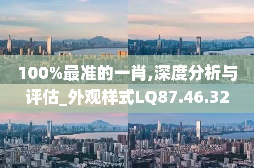 100%最准的一肖,深度分析与评估_外观样式LQ87.46.32
