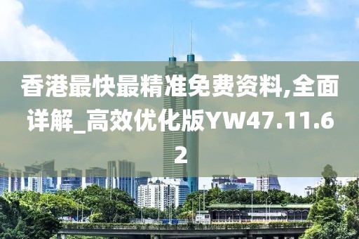 香港最快最精准免费资料,全面详解_高效优化版YW47.11.62
