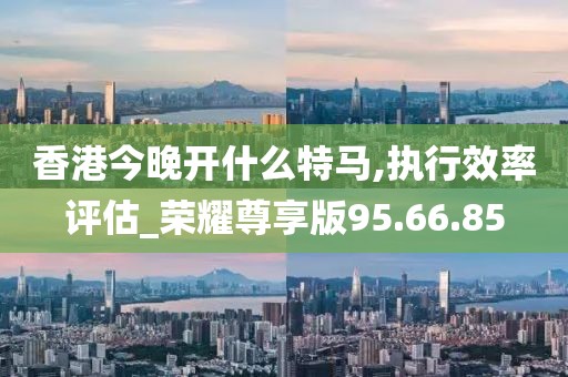 香港今晚开什么特马,执行效率评估_荣耀尊享版95.66.85