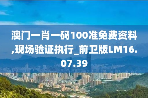 澳门一肖一码100准免费资料,现场验证执行_前卫版LM16.07.39