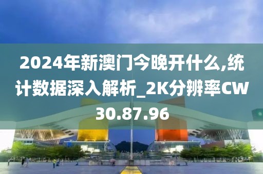 2024年新澳门今晚开什么,统计数据深入解析_2K分辨率CW30.87.96