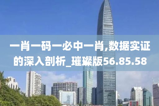 一肖一码一必中一肖,数据实证的深入剖析_璀璨版56.85.58