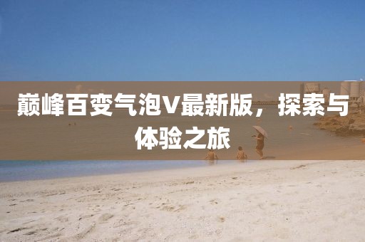 巅峰百变气泡V最新版，探索与体验之旅