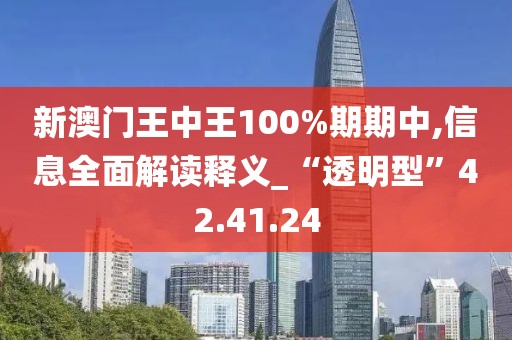 新澳门王中王100%期期中,信息全面解读释义_“透明型”42.41.24