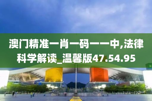 澳门精准一肖一码一一中,法律科学解读_温馨版47.54.95