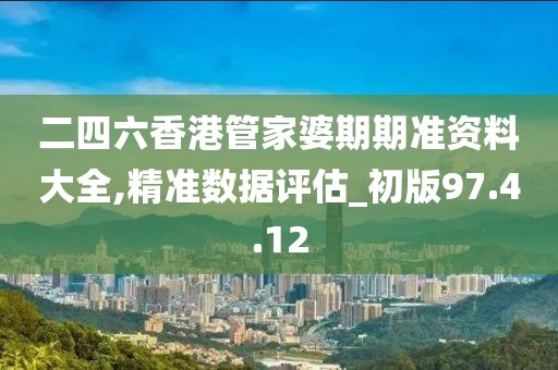 二四六香港管家婆期期准资料大全,精准数据评估_初版97.4.12