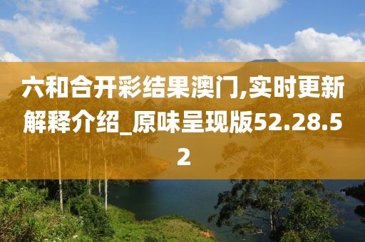 六和合开彩结果澳门,实时更新解释介绍_原味呈现版52.28.52
