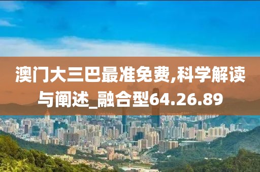 澳门大三巴最准免费,科学解读与阐述_融合型64.26.89