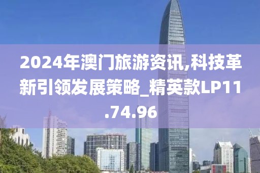 2024年澳门旅游资讯,科技革新引领发展策略_精英款LP11.74.96