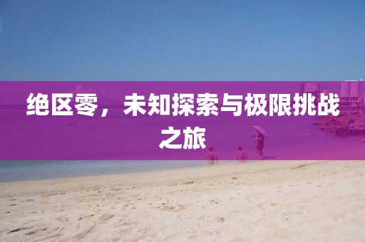 绝区零，未知探索与极限挑战之旅