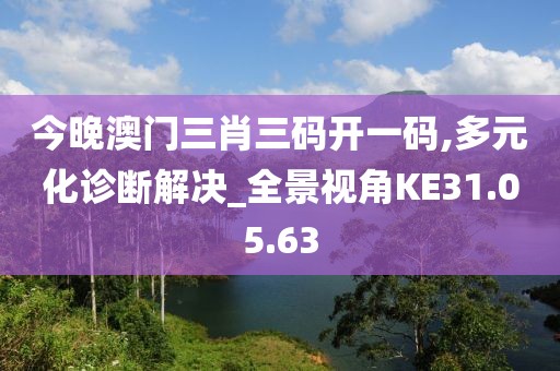 今晚澳门三肖三码开一码,多元化诊断解决_全景视角KE31.05.63