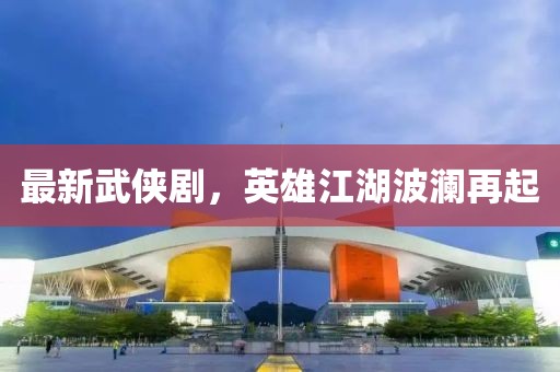 最新武侠剧，英雄江湖波澜再起