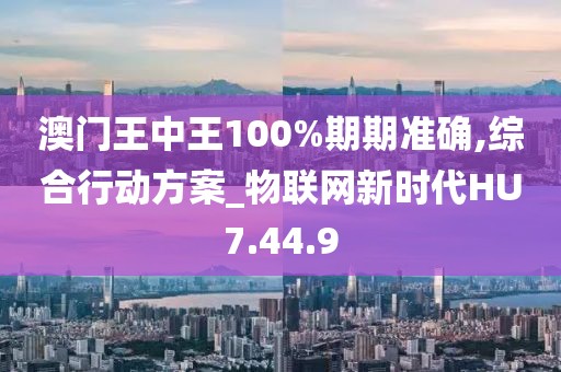 澳门王中王100%期期准确,综合行动方案_物联网新时代HU7.44.9