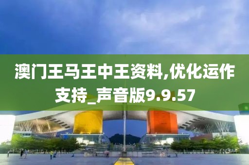 澳门王马王中王资料,优化运作支持_声音版9.9.57