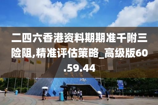 二四六香港资料期期准千附三险阻,精准评估策略_高级版60.59.44