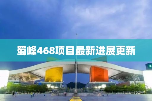 蜀峰468项目最新进展更新