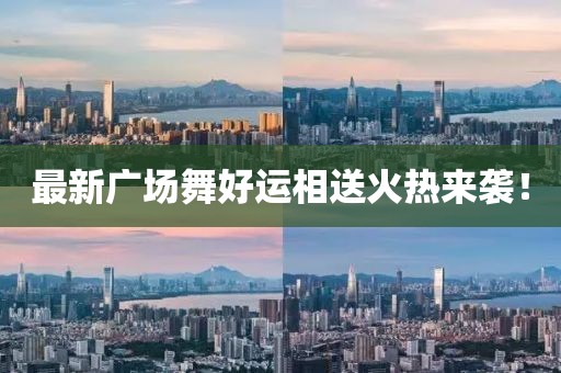 最新广场舞好运相送火热来袭！
